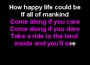 How happy life could be
If all of mankind
Come along if you care
Come along if you dare
Take a ride to the land
inside and you'll see