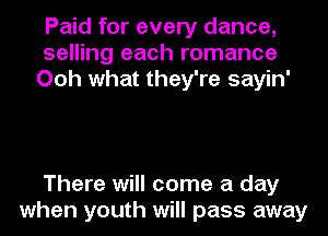 Paid for every dance,
selling each romance
Ooh what they're sayin'

There will come a day
when youth will pass away