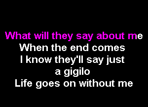 What will they say about me
When the and comes
I know they'll say just
a gigilo
Life goes on without me