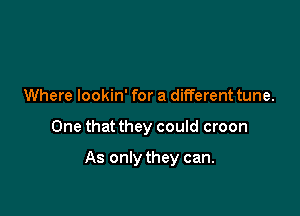 Where lookin' for a different tune.

One that they could croon

As only they can.