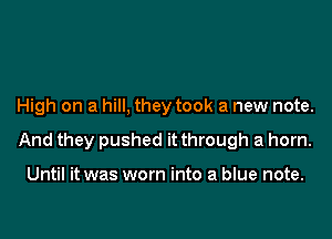 High on a hill, they took a new note.

And they pushed it through a horn.

Until it was worn into a blue note.
