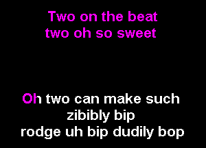 Two on the beat
two oh so sweet

Oh two can make such

zibibly bip
rodge uh bip dudily bop