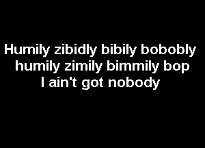 Humily zibidly bibily bobobly
humily zimily bimmily bop

I ain't got nobody