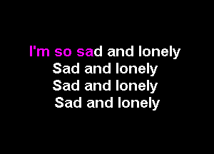 I'm so sad and lonely
Sad and lonely

Sad and lonely
Sad and lonely