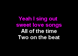 Yeah I sing out
sweet love songs

All of the time
Two on the beat