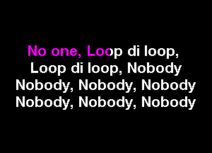 No one, Loop di loop,
Loop( loop,Nobody

Nobody, Nobody, Nobody
Nobody, Nobody, Nobody