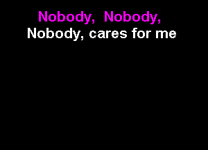 Nobody, Nobody,
Nobody, cares for me
