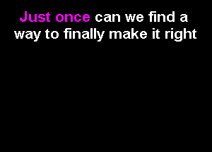 Just once can we find a
way to finally make it right