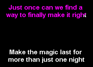 Just once can we find a
way to finally make it right

Make the magic last for
more than just one night