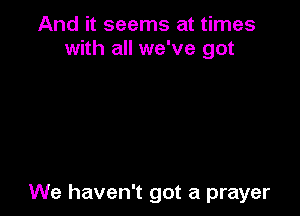 And it seems at times
with all we've got

We haven't got a prayer