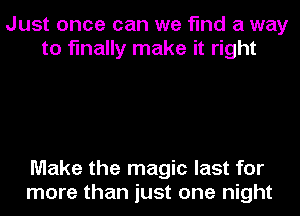 Just once can we find a way
to finally make it right

Make the magic last for
more than just one night