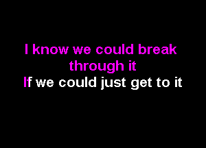 I know we could break
through it

If we could just get to it