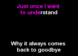 Just once I want
to understand

Why it always comes
back to goodbye