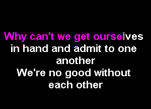Why can't we get ourselves
in hand and admit to one

another
We're no good without
each other