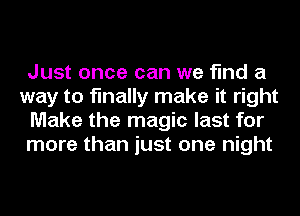 Just once can we find a
way to finally make it right
Make the magic last for
more than just one night