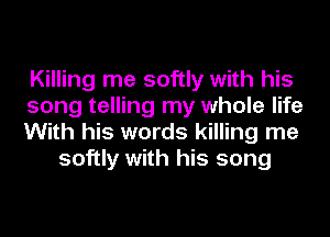 Killing me softly with his

song telling my whole life

With his words killing me
softly with his song