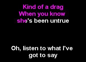 Kind of a drag
When you know
she's been untrue

0h, listen to what I've
got to say