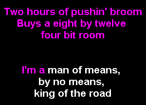 Two hours of pushin' broom
Buys a eight by twelve
four bit room

I'm a man of means,
by no means,
king of the road