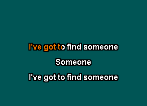I've got to find someone

Someone

I've got to find someone
