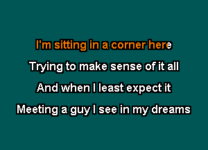 I'm sitting in a corner here
Trying to make sense of it all

And when I least expect it

Meeting a guy I see in my dreams