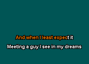 And when I least expect it

Meeting a guy I see in my dreams