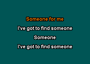 Someone for me
I've got to fmd someone

Someone

I've got to find someone