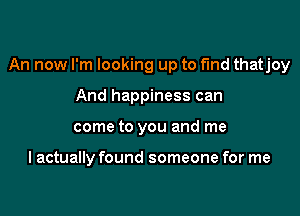 An now I'm looking up to find thatjoy

And happiness can
come to you and me

I actually found someone for me