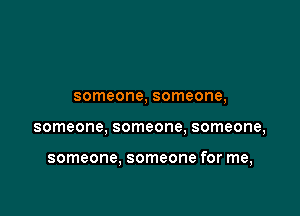 someone, someone,

someone, someone, someone,

someone, someone for me,