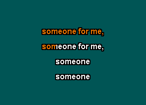 someone for me,

someone for me,

someone

someone