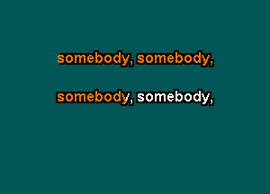 somebody, somebody,

somebody, somebody,