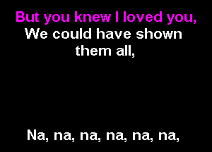 But you knew I loved you,
We could have shown
then1am

Na, na, na, na, na, na,