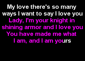 My love there's so many
ways I want to say I love you
Lady, I'm your knight in
shining armor and I love you
You have made me what
I am, and I am yours