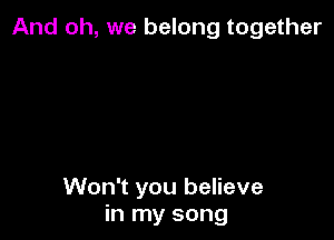 And oh, we belong together

Won't you believe
in my song