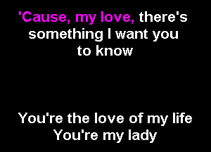 'Cause, my love, there's
something I want you
to know

You're the love of my life
You're my lady