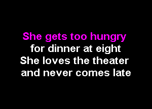 She gets too hungry
for dinner at eight

She loves the theater
and never comes late