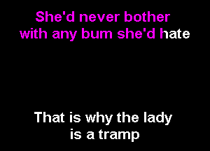 She'd never bother
with any bum she'd hate

That is why the lady
is a tramp