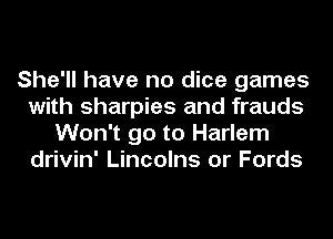 She'll have no dice games
with sharpies and frauds
Won't go to Harlem
drivin' Lincolns or Fords