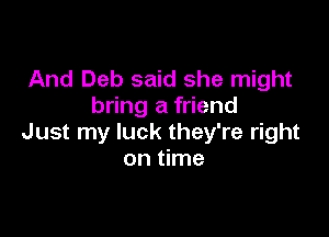 And Deb said she might
bring a friend

Just my luck they're right
on time