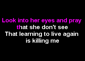 Look into her eyes and pray
that she don't see

That learning to live again
is killing me