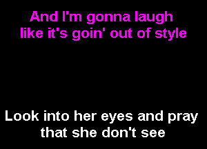 And I'm gonna laugh
like it's goin' out of style

Look into her eyes and pray
that she don't see