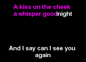 A kiss on the cheek
a whisper goodnight

And I say can I see you
again