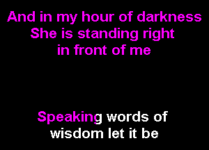And in my hour of darkness
She is standing right
in front of me

Speaking words of
wisdom let it be