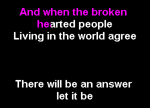 And when the broken
hearted people
Living in the world agree

There will be an answer
let it be