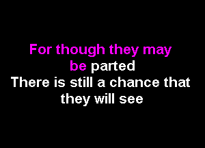 For though they may
be parted

There is still a chance that
they will see