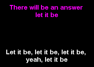 There will be an answer
let it be

Let it be, let it be, let it be,
yeah, let it be