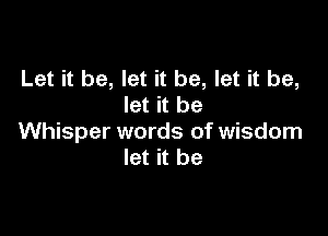 Let it be, let it be, let it be,
let it be

Whisper words of wisdom
let it be