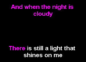 And when the night is
cloudy

There is still a light that
shines on me