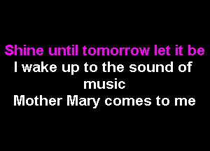 Shine until tomorrow let it be
I wake up to the sound of

music
Mother Mary comes to me