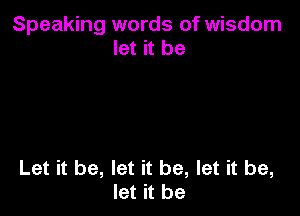 Speaking words of wisdom
let it be

Let it be, let it be, let it be,
let it be
