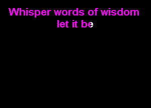 Whisper words of wisdom
let it be